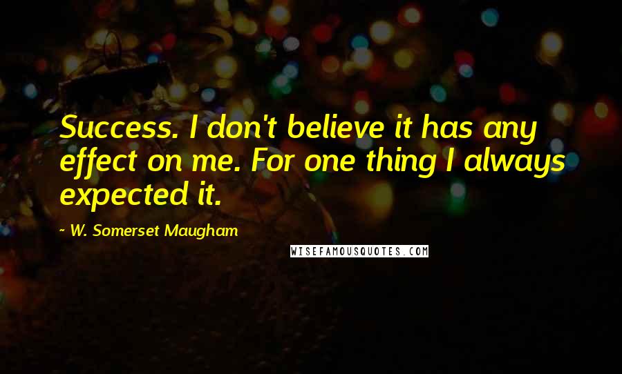 W. Somerset Maugham Quotes: Success. I don't believe it has any effect on me. For one thing I always expected it.