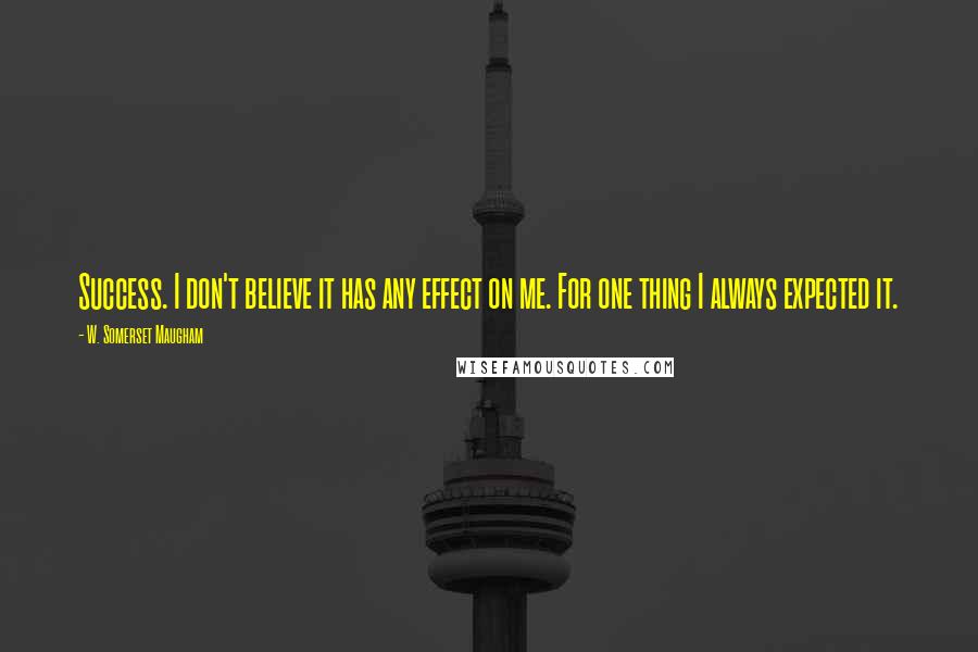 W. Somerset Maugham Quotes: Success. I don't believe it has any effect on me. For one thing I always expected it.