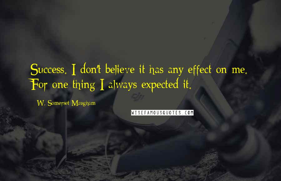 W. Somerset Maugham Quotes: Success. I don't believe it has any effect on me. For one thing I always expected it.