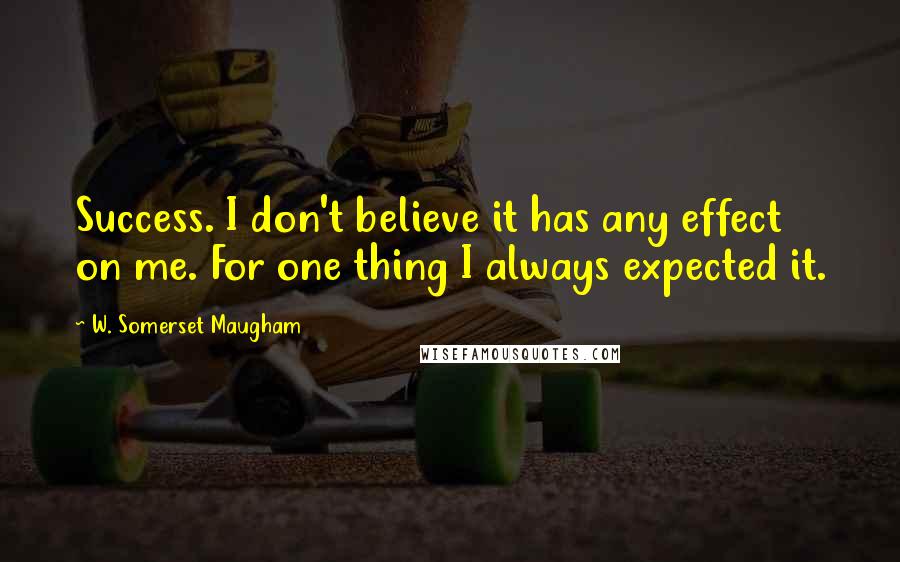 W. Somerset Maugham Quotes: Success. I don't believe it has any effect on me. For one thing I always expected it.