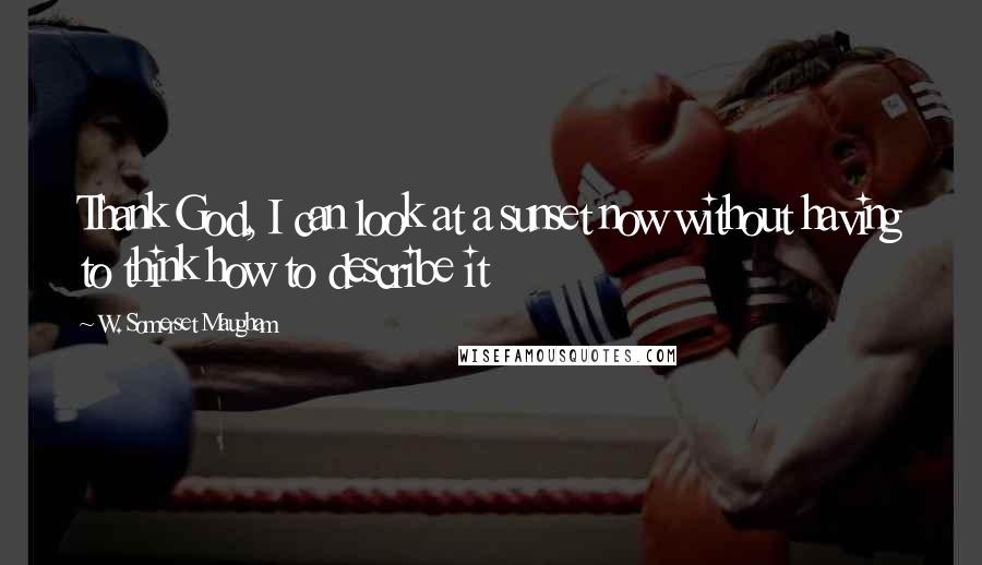 W. Somerset Maugham Quotes: Thank God, I can look at a sunset now without having to think how to describe it