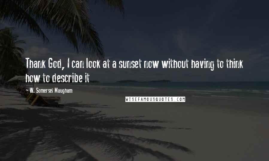 W. Somerset Maugham Quotes: Thank God, I can look at a sunset now without having to think how to describe it