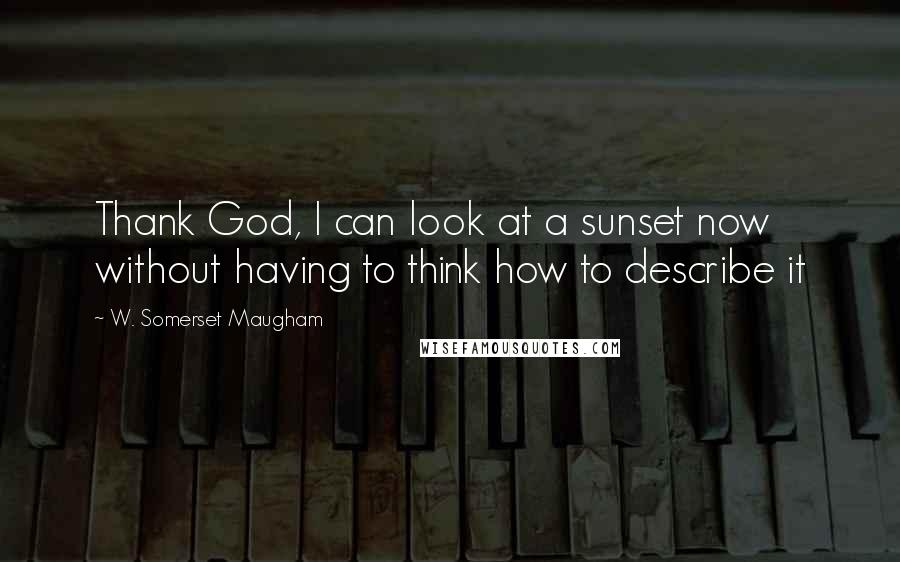 W. Somerset Maugham Quotes: Thank God, I can look at a sunset now without having to think how to describe it