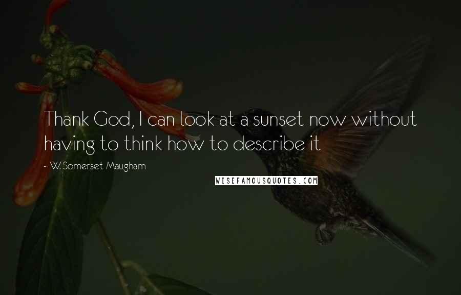 W. Somerset Maugham Quotes: Thank God, I can look at a sunset now without having to think how to describe it