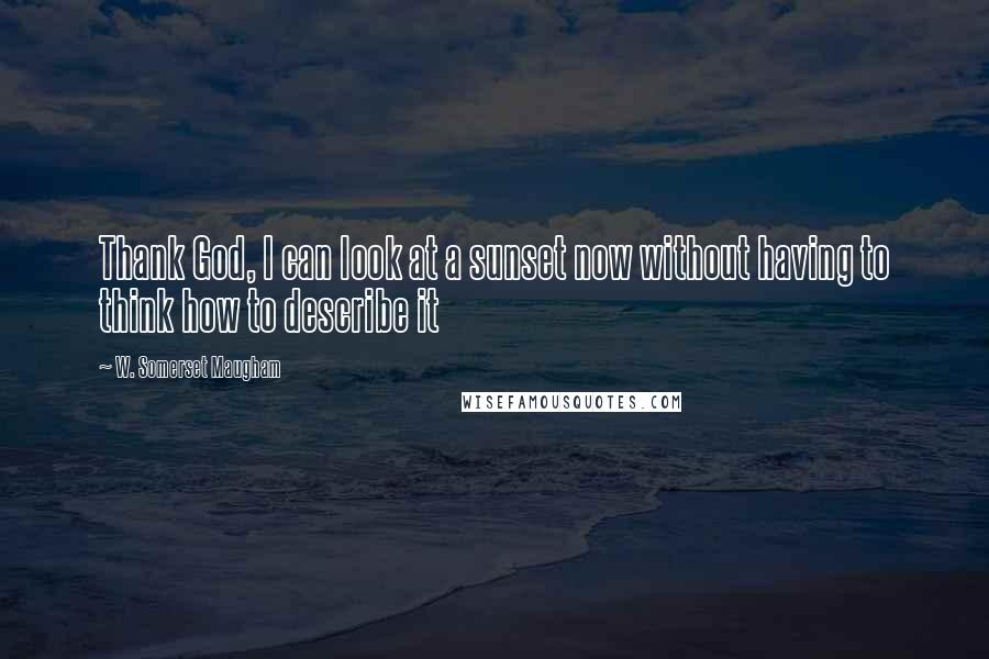 W. Somerset Maugham Quotes: Thank God, I can look at a sunset now without having to think how to describe it