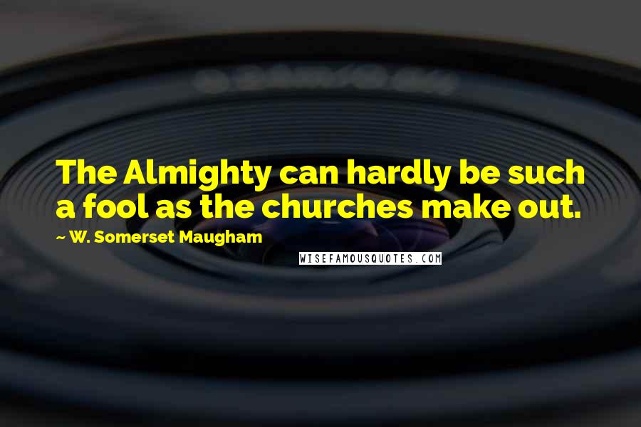 W. Somerset Maugham Quotes: The Almighty can hardly be such a fool as the churches make out.