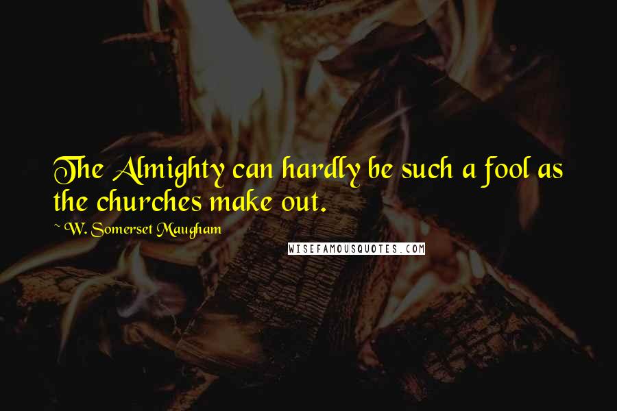 W. Somerset Maugham Quotes: The Almighty can hardly be such a fool as the churches make out.