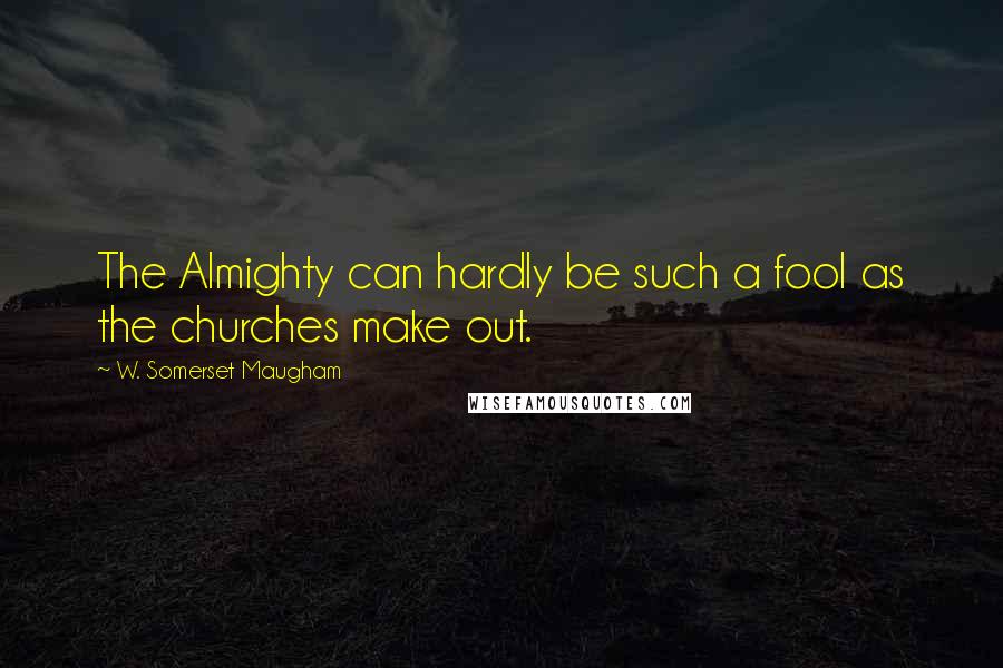 W. Somerset Maugham Quotes: The Almighty can hardly be such a fool as the churches make out.