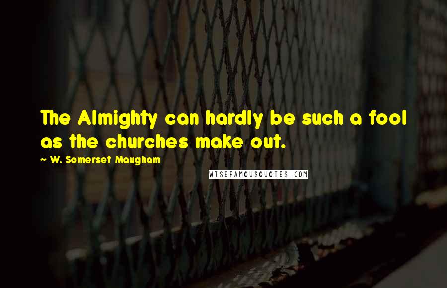 W. Somerset Maugham Quotes: The Almighty can hardly be such a fool as the churches make out.