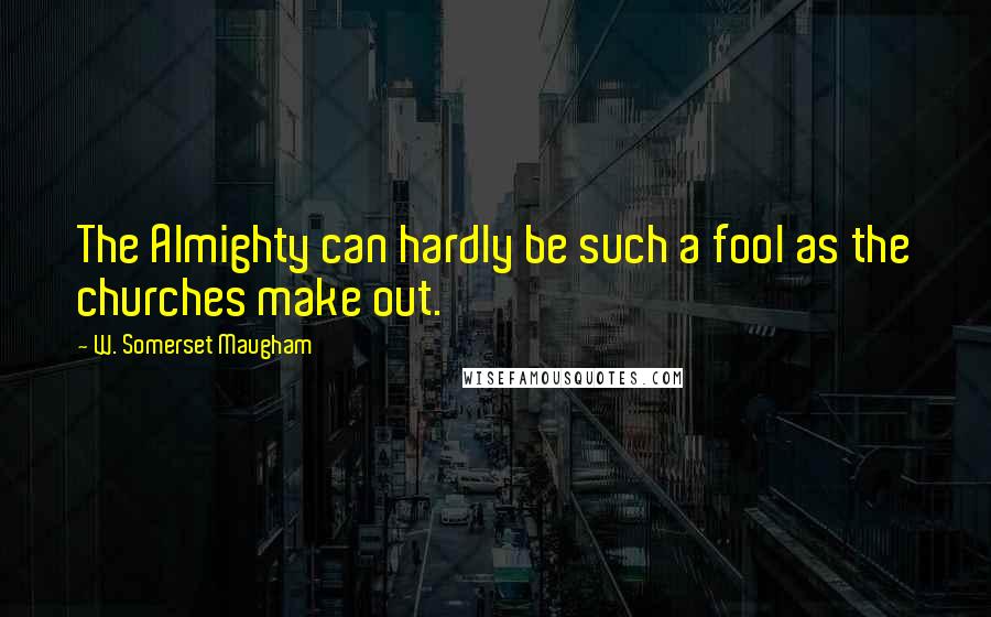 W. Somerset Maugham Quotes: The Almighty can hardly be such a fool as the churches make out.