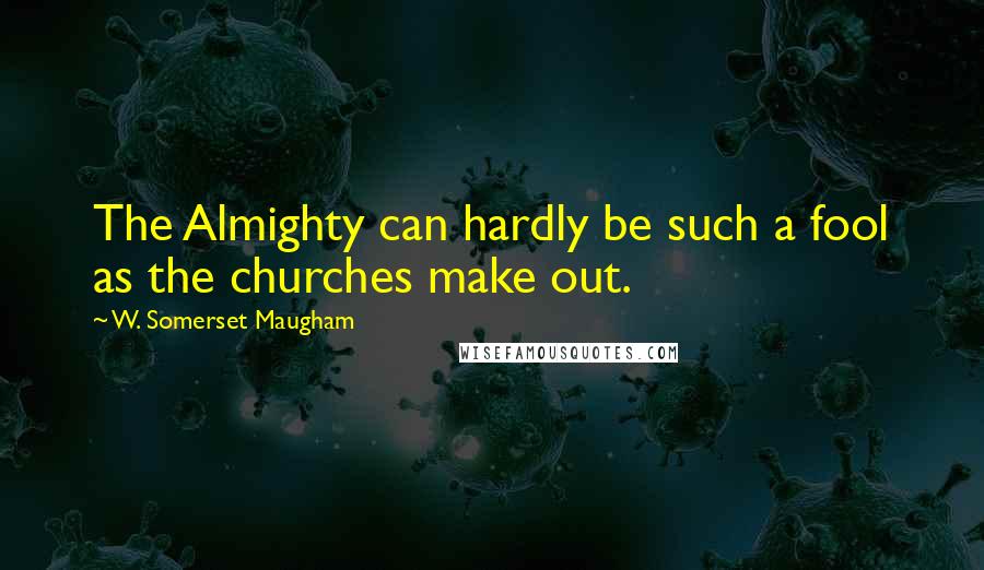 W. Somerset Maugham Quotes: The Almighty can hardly be such a fool as the churches make out.