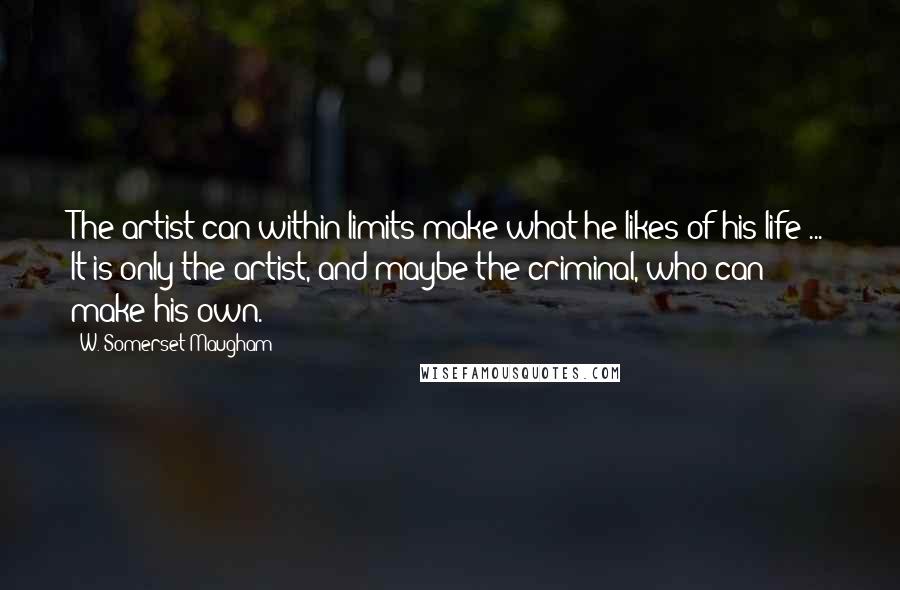 W. Somerset Maugham Quotes: The artist can within limits make what he likes of his life ... It is only the artist, and maybe the criminal, who can make his own.