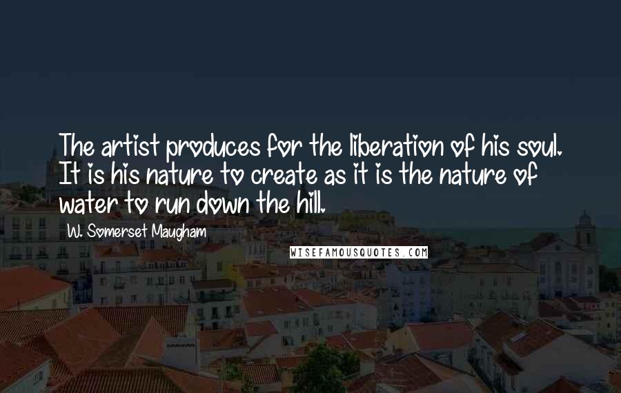 W. Somerset Maugham Quotes: The artist produces for the liberation of his soul. It is his nature to create as it is the nature of water to run down the hill.