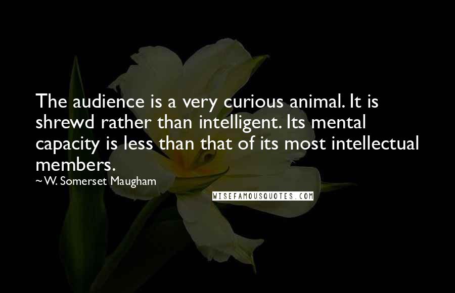 W. Somerset Maugham Quotes: The audience is a very curious animal. It is shrewd rather than intelligent. Its mental capacity is less than that of its most intellectual members.