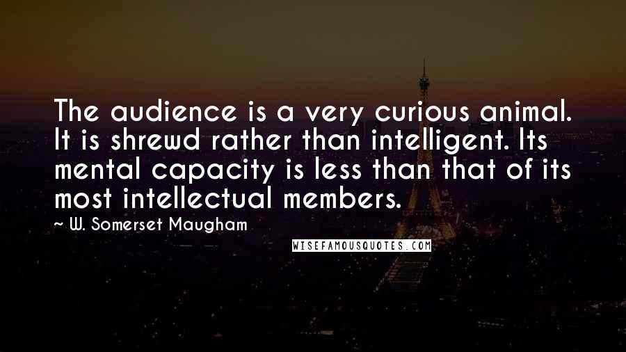 W. Somerset Maugham Quotes: The audience is a very curious animal. It is shrewd rather than intelligent. Its mental capacity is less than that of its most intellectual members.