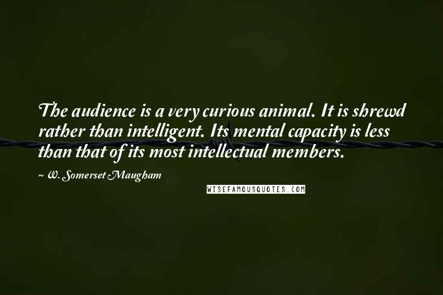 W. Somerset Maugham Quotes: The audience is a very curious animal. It is shrewd rather than intelligent. Its mental capacity is less than that of its most intellectual members.