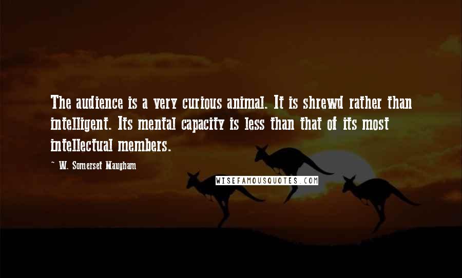 W. Somerset Maugham Quotes: The audience is a very curious animal. It is shrewd rather than intelligent. Its mental capacity is less than that of its most intellectual members.