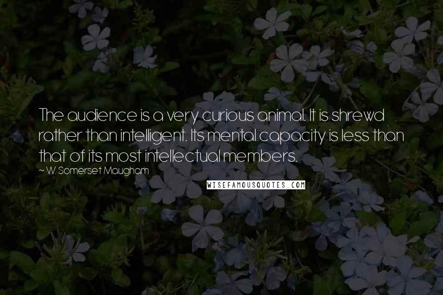 W. Somerset Maugham Quotes: The audience is a very curious animal. It is shrewd rather than intelligent. Its mental capacity is less than that of its most intellectual members.