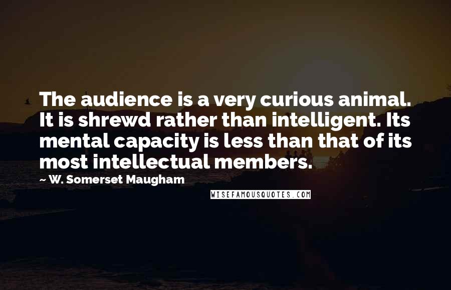 W. Somerset Maugham Quotes: The audience is a very curious animal. It is shrewd rather than intelligent. Its mental capacity is less than that of its most intellectual members.