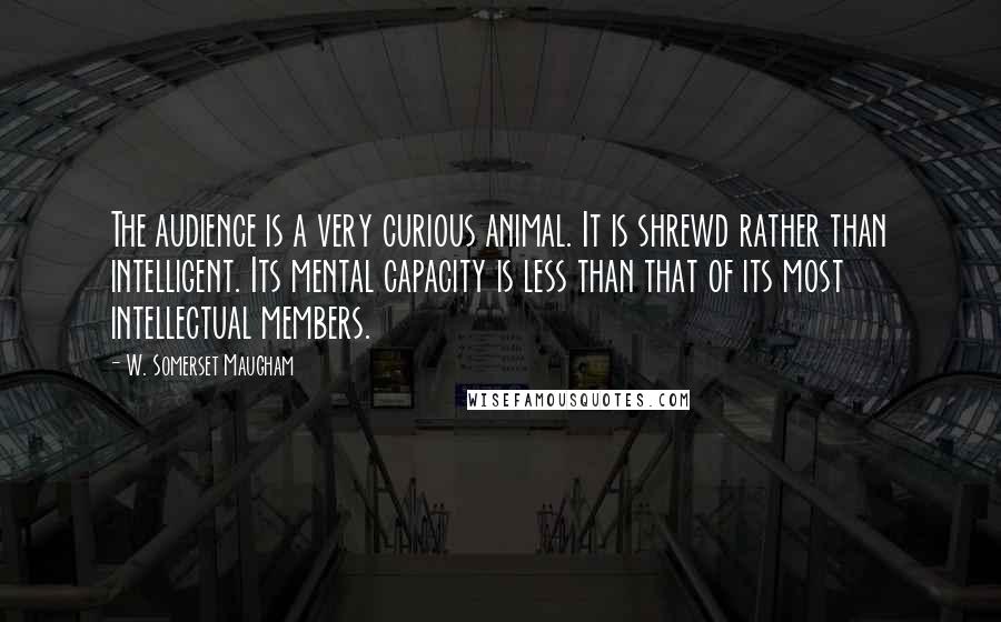 W. Somerset Maugham Quotes: The audience is a very curious animal. It is shrewd rather than intelligent. Its mental capacity is less than that of its most intellectual members.