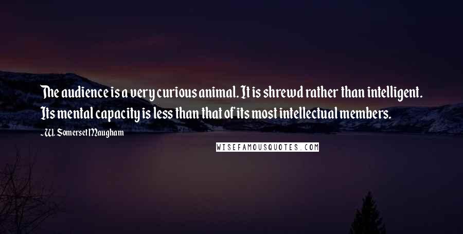 W. Somerset Maugham Quotes: The audience is a very curious animal. It is shrewd rather than intelligent. Its mental capacity is less than that of its most intellectual members.