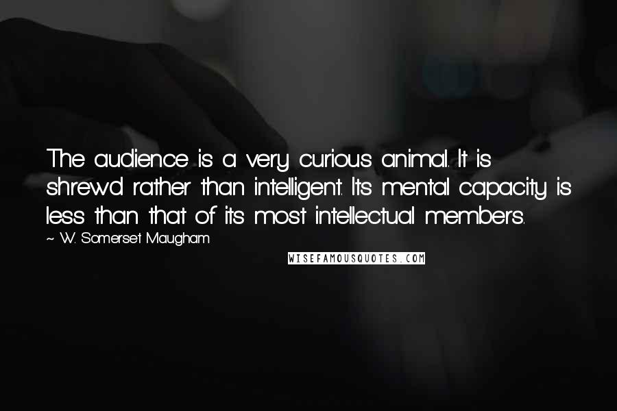 W. Somerset Maugham Quotes: The audience is a very curious animal. It is shrewd rather than intelligent. Its mental capacity is less than that of its most intellectual members.