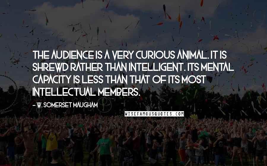 W. Somerset Maugham Quotes: The audience is a very curious animal. It is shrewd rather than intelligent. Its mental capacity is less than that of its most intellectual members.