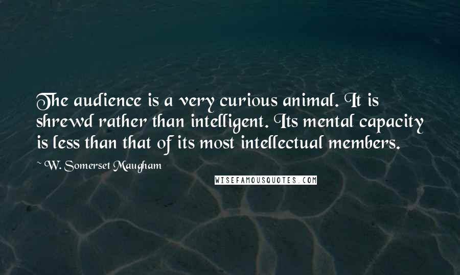 W. Somerset Maugham Quotes: The audience is a very curious animal. It is shrewd rather than intelligent. Its mental capacity is less than that of its most intellectual members.