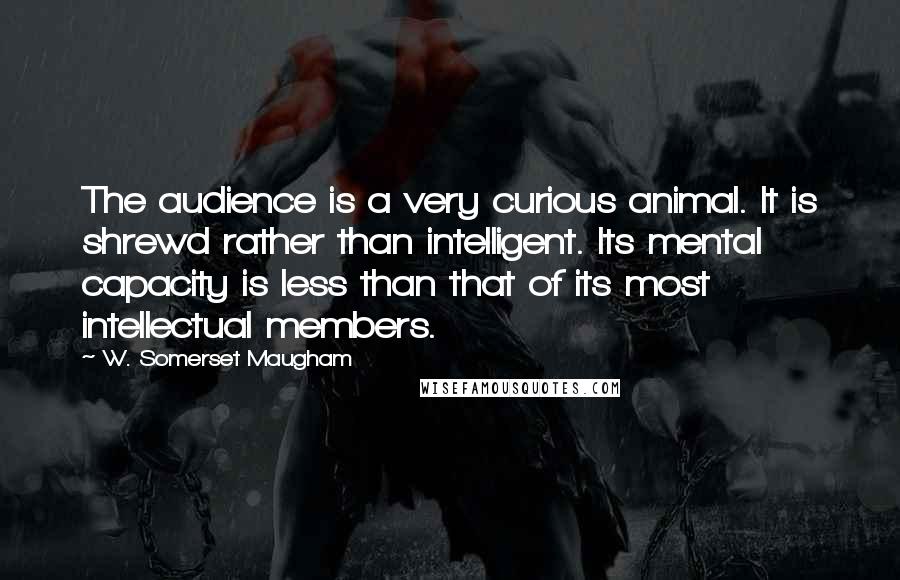 W. Somerset Maugham Quotes: The audience is a very curious animal. It is shrewd rather than intelligent. Its mental capacity is less than that of its most intellectual members.