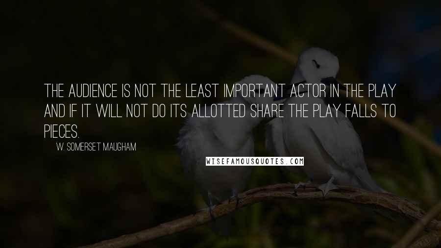 W. Somerset Maugham Quotes: The audience is not the least important actor in the play and if it will not do its allotted share the play falls to pieces.