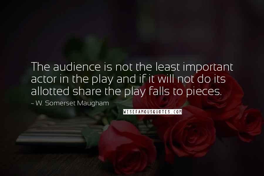 W. Somerset Maugham Quotes: The audience is not the least important actor in the play and if it will not do its allotted share the play falls to pieces.