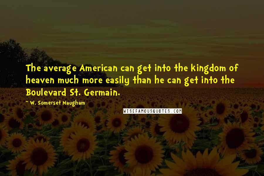 W. Somerset Maugham Quotes: The average American can get into the kingdom of heaven much more easily than he can get into the Boulevard St. Germain.