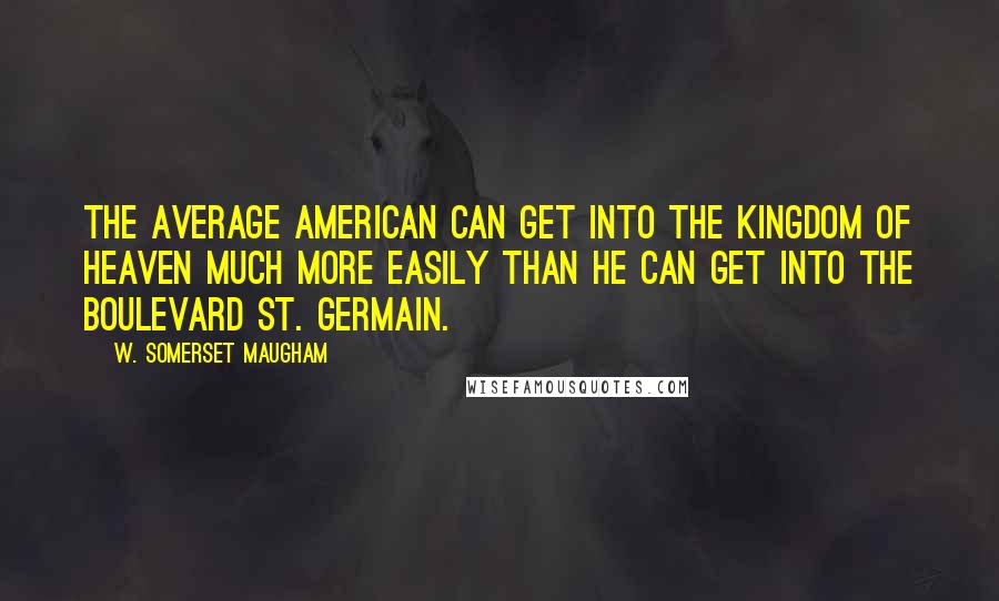 W. Somerset Maugham Quotes: The average American can get into the kingdom of heaven much more easily than he can get into the Boulevard St. Germain.