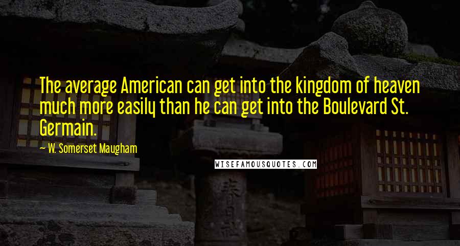 W. Somerset Maugham Quotes: The average American can get into the kingdom of heaven much more easily than he can get into the Boulevard St. Germain.