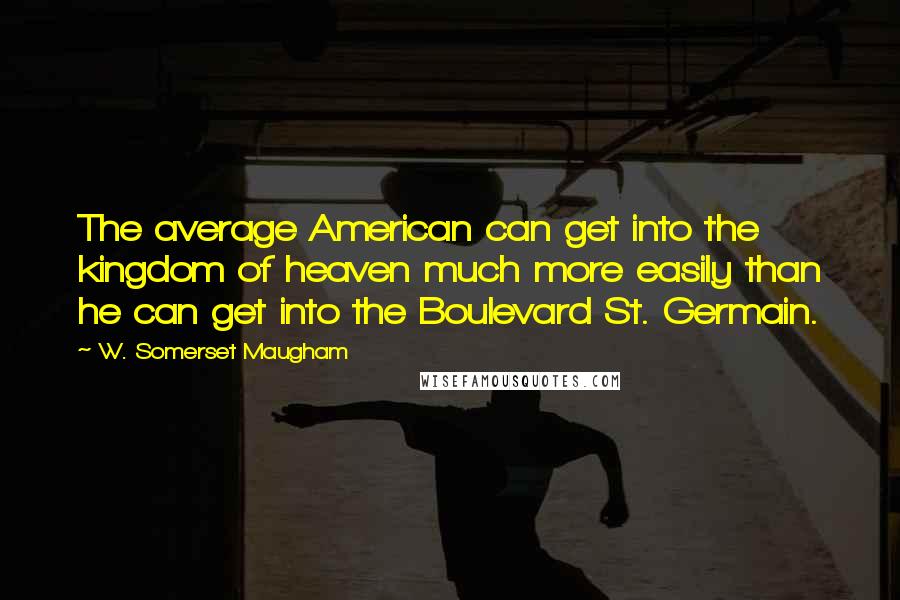 W. Somerset Maugham Quotes: The average American can get into the kingdom of heaven much more easily than he can get into the Boulevard St. Germain.