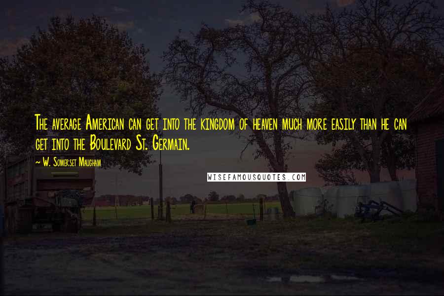 W. Somerset Maugham Quotes: The average American can get into the kingdom of heaven much more easily than he can get into the Boulevard St. Germain.