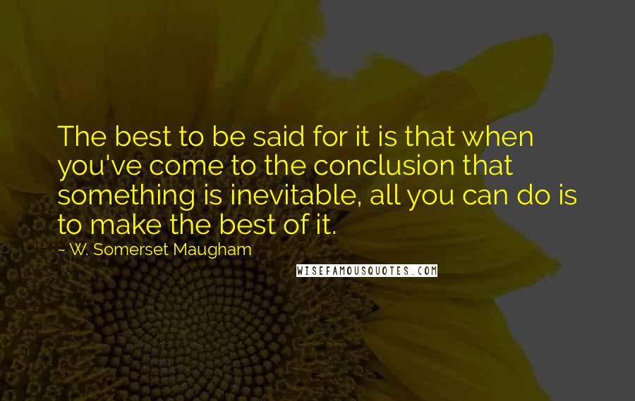 W. Somerset Maugham Quotes: The best to be said for it is that when you've come to the conclusion that something is inevitable, all you can do is to make the best of it.