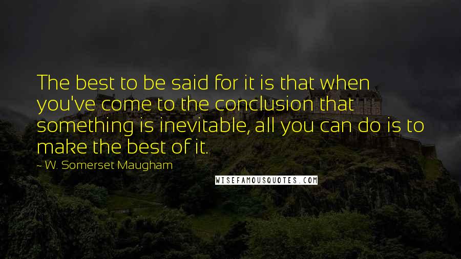 W. Somerset Maugham Quotes: The best to be said for it is that when you've come to the conclusion that something is inevitable, all you can do is to make the best of it.
