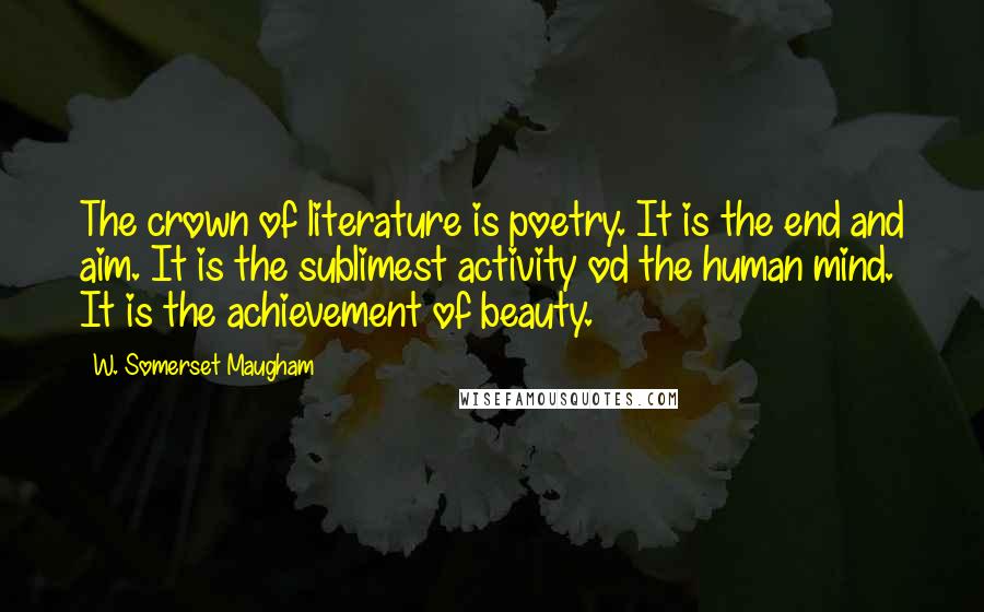 W. Somerset Maugham Quotes: The crown of literature is poetry. It is the end and aim. It is the sublimest activity od the human mind. It is the achievement of beauty.