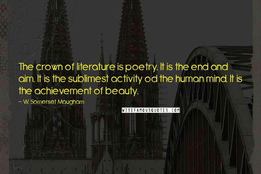 W. Somerset Maugham Quotes: The crown of literature is poetry. It is the end and aim. It is the sublimest activity od the human mind. It is the achievement of beauty.