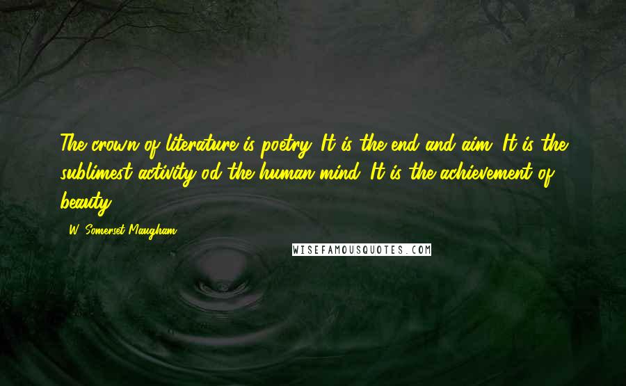 W. Somerset Maugham Quotes: The crown of literature is poetry. It is the end and aim. It is the sublimest activity od the human mind. It is the achievement of beauty.