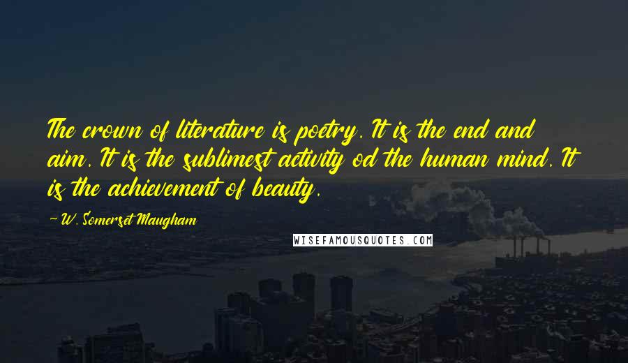 W. Somerset Maugham Quotes: The crown of literature is poetry. It is the end and aim. It is the sublimest activity od the human mind. It is the achievement of beauty.