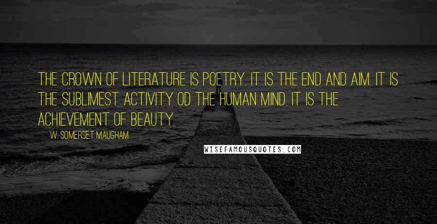 W. Somerset Maugham Quotes: The crown of literature is poetry. It is the end and aim. It is the sublimest activity od the human mind. It is the achievement of beauty.