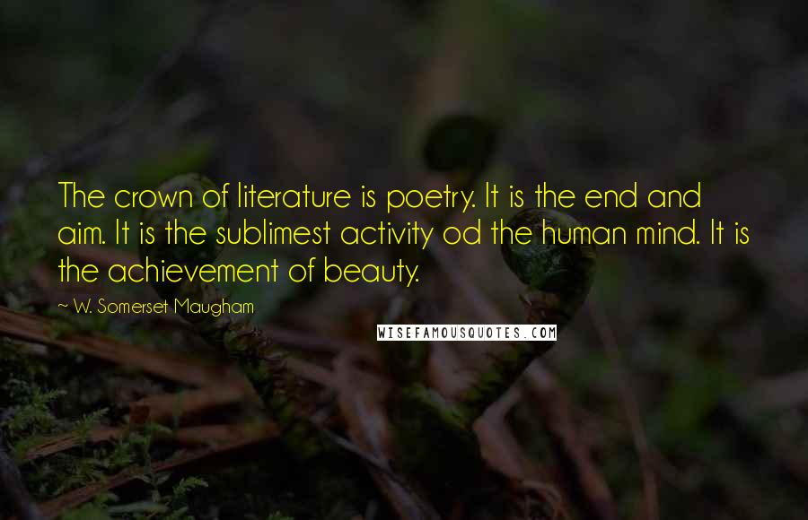 W. Somerset Maugham Quotes: The crown of literature is poetry. It is the end and aim. It is the sublimest activity od the human mind. It is the achievement of beauty.