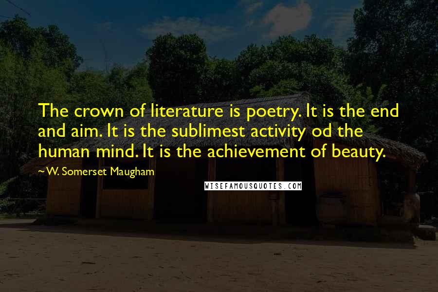 W. Somerset Maugham Quotes: The crown of literature is poetry. It is the end and aim. It is the sublimest activity od the human mind. It is the achievement of beauty.