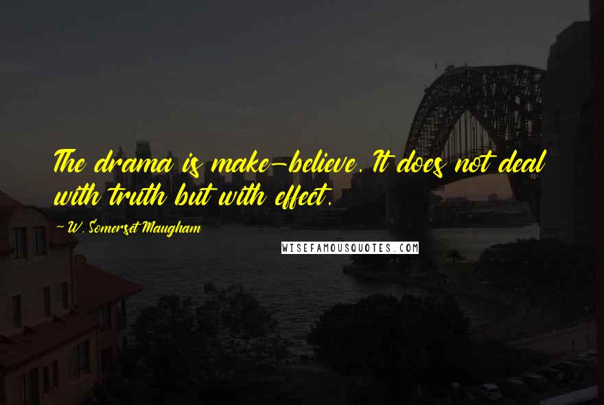 W. Somerset Maugham Quotes: The drama is make-believe. It does not deal with truth but with effect.