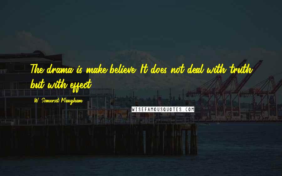 W. Somerset Maugham Quotes: The drama is make-believe. It does not deal with truth but with effect.