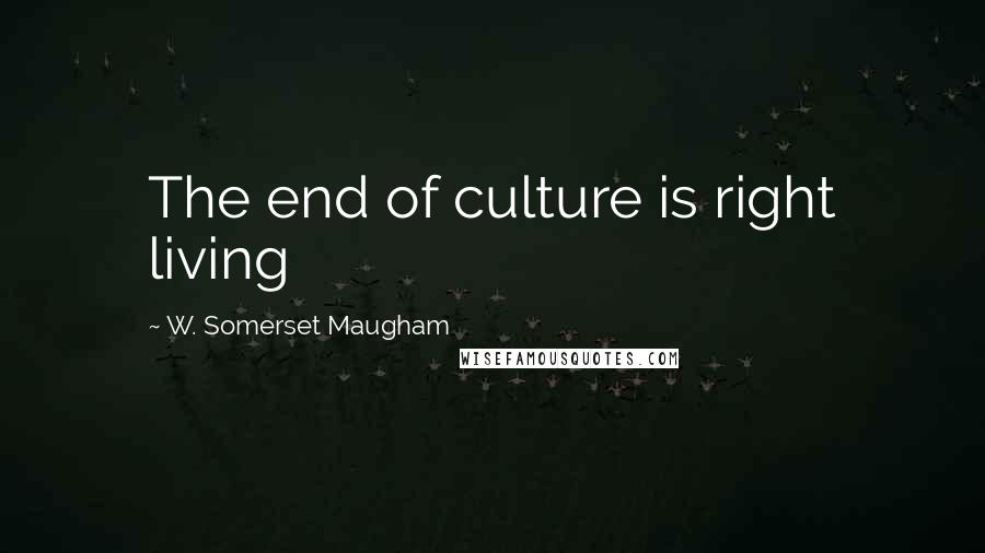 W. Somerset Maugham Quotes: The end of culture is right living