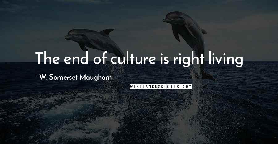 W. Somerset Maugham Quotes: The end of culture is right living