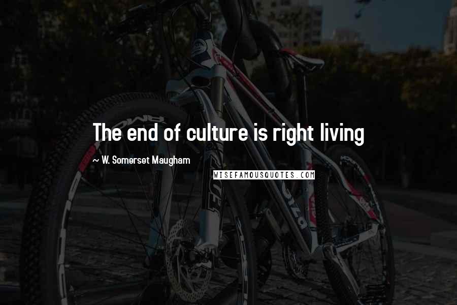 W. Somerset Maugham Quotes: The end of culture is right living